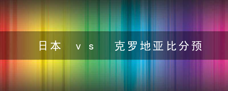 日本 vs 克罗地亚比分预测 2022